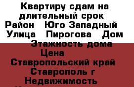 Квартиру сдам на длительный срок › Район ­ Юго-Западный › Улица ­ Пирогова › Дом ­ 16 › Этажность дома ­ 5 › Цена ­ 8 000 - Ставропольский край, Ставрополь г. Недвижимость » Квартиры аренда   . Ставропольский край,Ставрополь г.